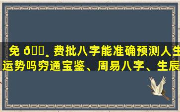 免 🕸 费批八字能准确预测人生运势吗穷通宝鉴、周易八字、生辰八字在线精批和五行查询哪个更靠谱